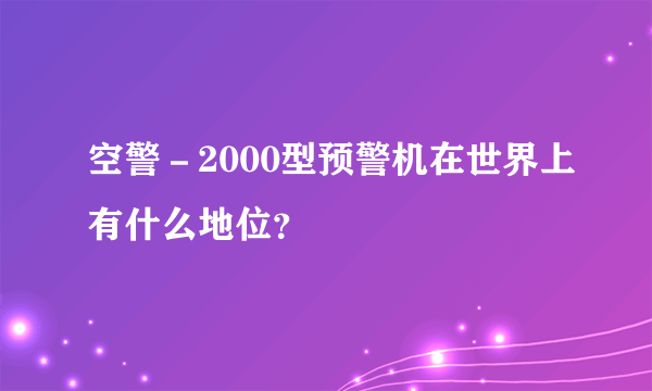 空警－2000型预警机在世界上有什么地位？