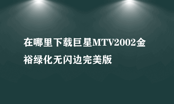 在哪里下载巨星MTV2002金裕绿化无闪边完美版