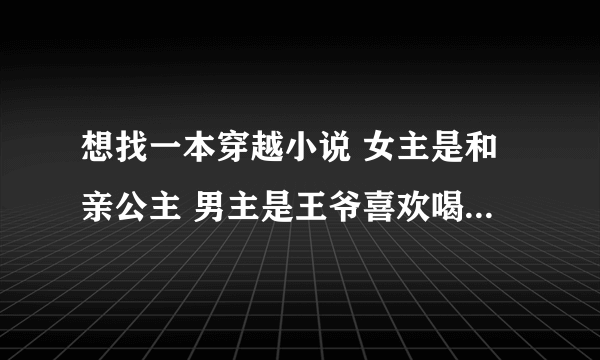 想找一本穿越小说 女主是和亲公主 男主是王爷喜欢喝荼他弟弟带他去女主开的店 两人因而结识