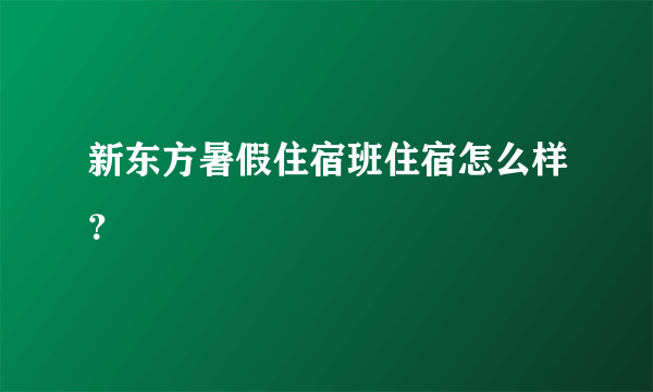 新东方暑假住宿班住宿怎么样？