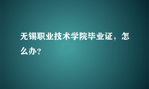 无锡职业技术学院毕业证，怎么办？