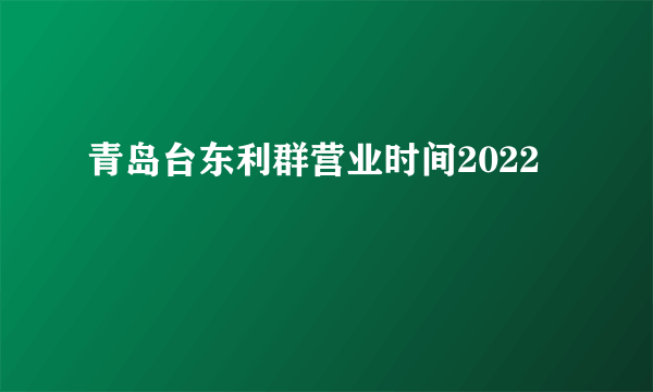 青岛台东利群营业时间2022