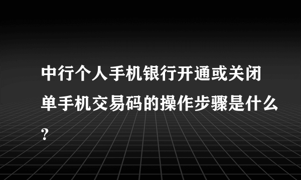 中行个人手机银行开通或关闭单手机交易码的操作步骤是什么？