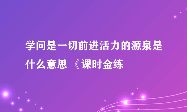 学问是一切前进活力的源泉是什么意思 《课时金练