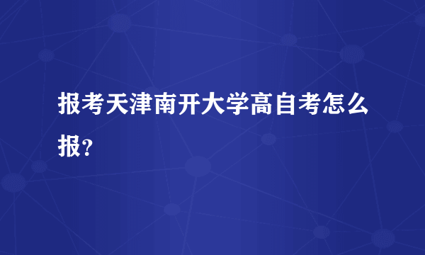 报考天津南开大学高自考怎么报？