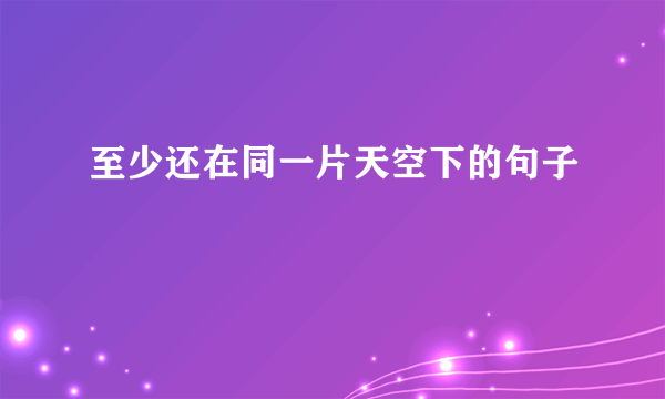 至少还在同一片天空下的句子