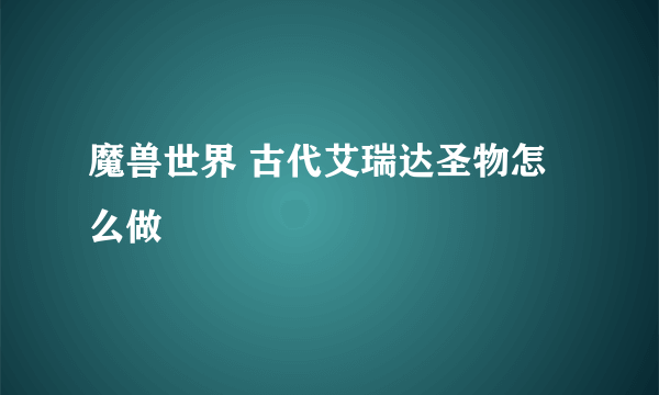 魔兽世界 古代艾瑞达圣物怎么做