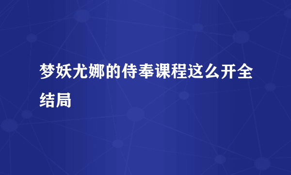 梦妖尤娜的侍奉课程这么开全结局