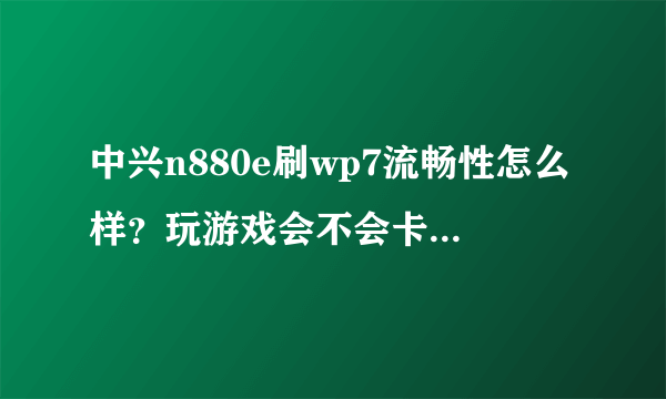 中兴n880e刷wp7流畅性怎么样？玩游戏会不会卡？wp的应用是不是花钱的多呀！