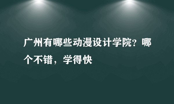 广州有哪些动漫设计学院？哪个不错，学得快