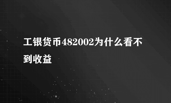 工银货币482002为什么看不到收益