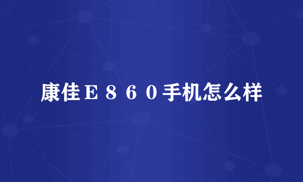 康佳Ｅ８６０手机怎么样