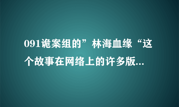 091诡案组的”林海血缘“这个故事在网络上的许多版本的内容都不完整！