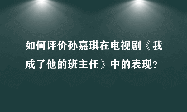 如何评价孙嘉琪在电视剧《我成了他的班主任》中的表现？