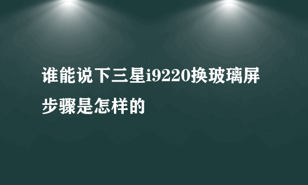 谁能说下三星i9220换玻璃屏步骤是怎样的