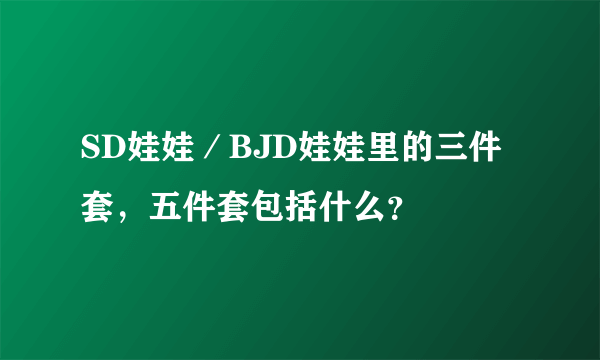 SD娃娃／BJD娃娃里的三件套，五件套包括什么？