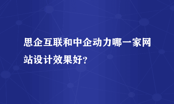 思企互联和中企动力哪一家网站设计效果好？