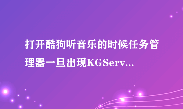 打开酷狗听音乐的时候任务管理器一旦出现KGService.exe这个进程酷狗就会连接不了网络，怎么回事，求解？？