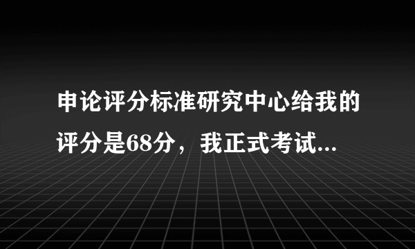 申论评分标准研究中心给我的评分是68分，我正式考试也有这么多么？