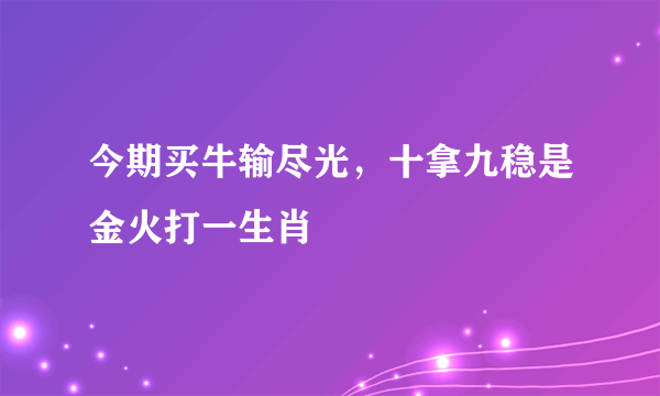 今期买牛输尽光，十拿九稳是金火打一生肖