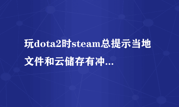 玩dota2时steam总提示当地文件和云储存有冲突，要么让下载同步，要么让上传至steam云，这