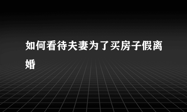 如何看待夫妻为了买房子假离婚