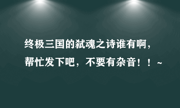 终极三国的弑魂之诗谁有啊，帮忙发下吧，不要有杂音！！~