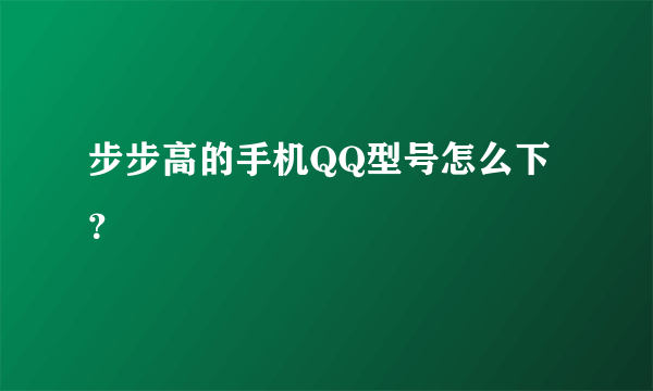 步步高的手机QQ型号怎么下？