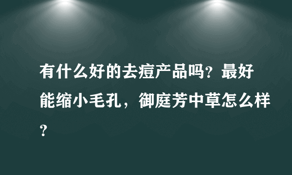 有什么好的去痘产品吗？最好能缩小毛孔，御庭芳中草怎么样？