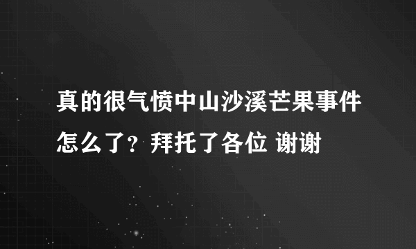 真的很气愤中山沙溪芒果事件怎么了？拜托了各位 谢谢