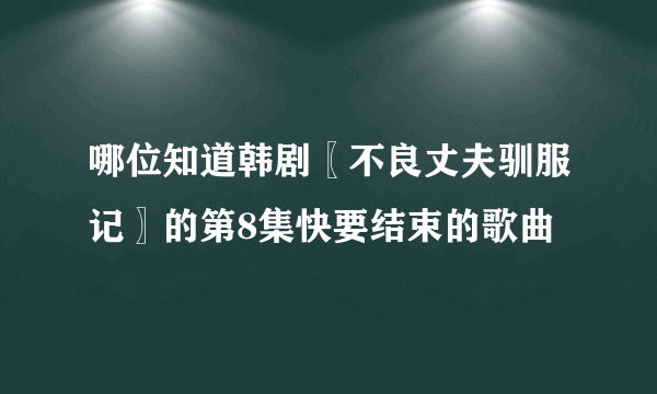 哪位知道韩剧〖不良丈夫驯服记〗的第8集快要结束的歌曲