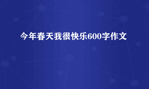 今年春天我很快乐600字作文