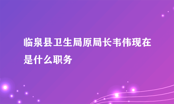 临泉县卫生局原局长韦伟现在是什么职务