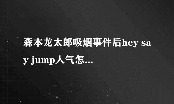 森本龙太郎吸烟事件后hey say jump人气怎样?人气会狂降吗？很想知道