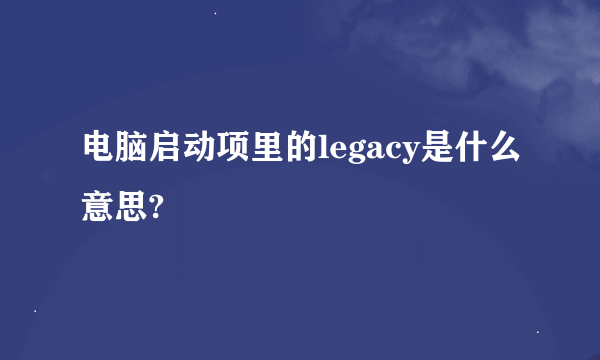 电脑启动项里的legacy是什么意思?