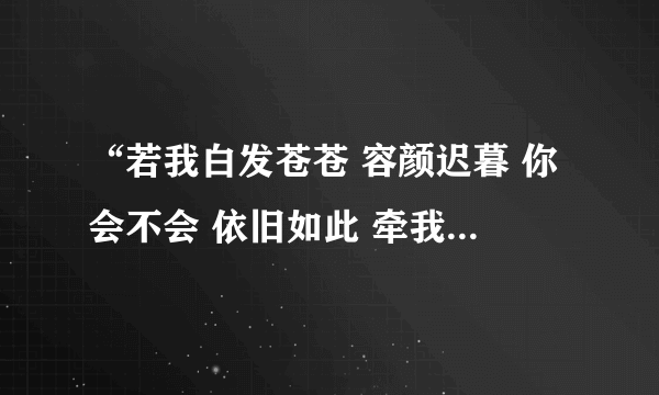 “若我白发苍苍 容颜迟暮 你会不会 依旧如此 牵我双手 倾世温柔 ”有什么可以对应的句子？