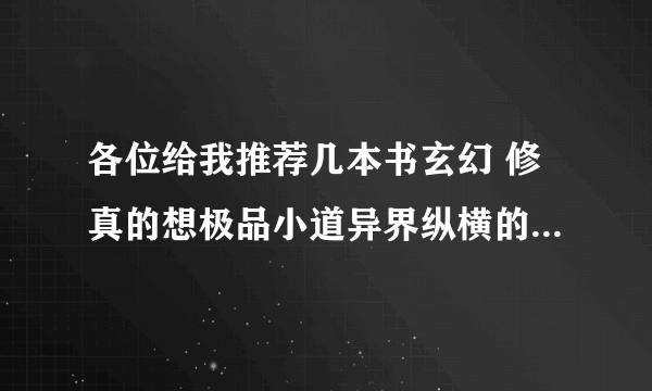 各位给我推荐几本书玄幻 修真的想极品小道异界纵横的这种类型