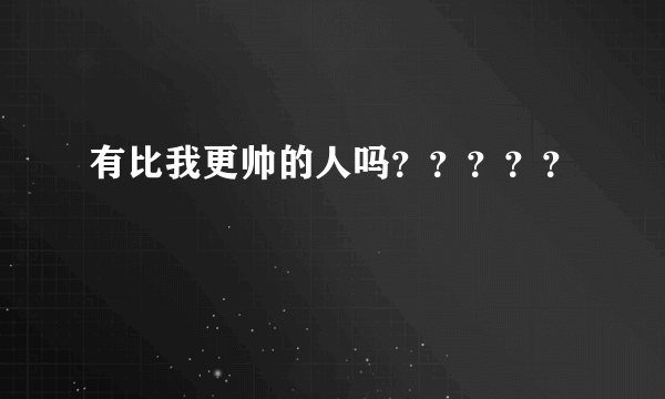 有比我更帅的人吗？？？？？