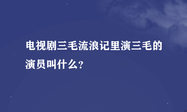 电视剧三毛流浪记里演三毛的演员叫什么？