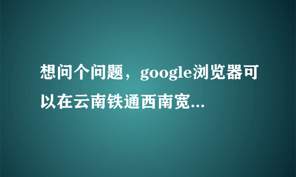 想问个问题，google浏览器可以在云南铁通西南宽频上看视频吗，怎么设置？