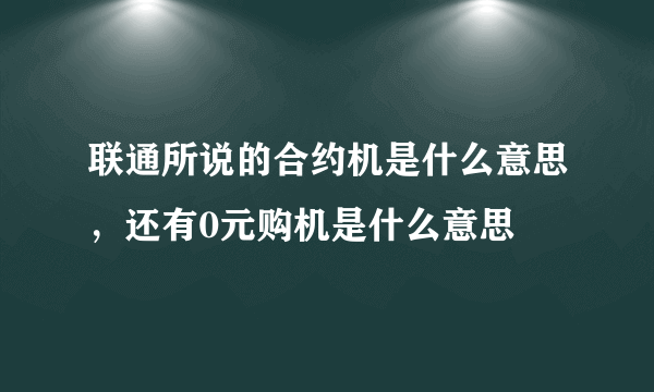 联通所说的合约机是什么意思，还有0元购机是什么意思