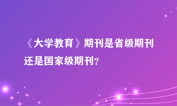 《大学教育》期刊是省级期刊还是国家级期刊？