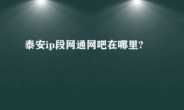 泰安ip段网通网吧在哪里?