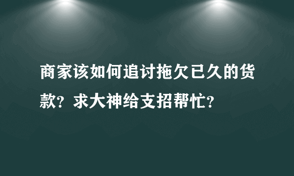 商家该如何追讨拖欠已久的货款？求大神给支招帮忙？