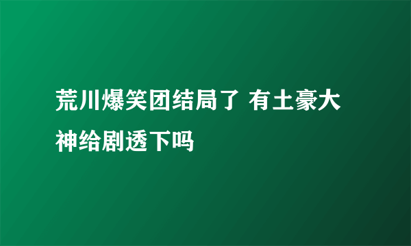 荒川爆笑团结局了 有土豪大神给剧透下吗