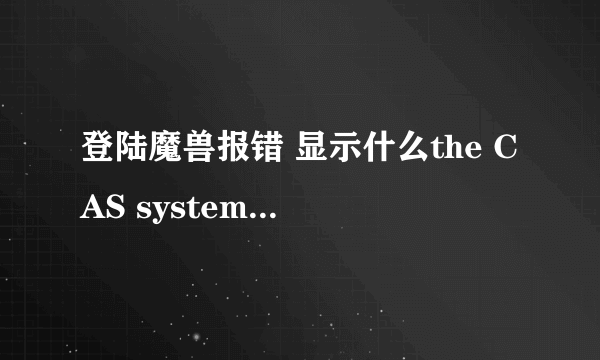 登陆魔兽报错 显示什么the CAS system was unable to init