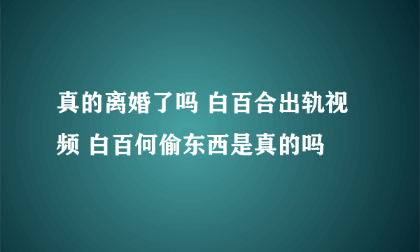 真的离婚了吗 白百合出轨视频 白百何偷东西是真的吗