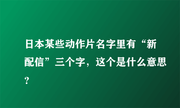 日本某些动作片名字里有“新配信”三个字，这个是什么意思？