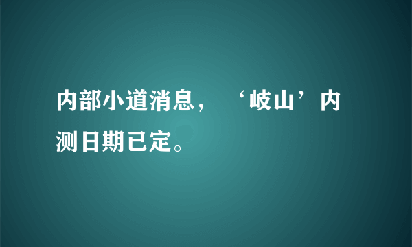 内部小道消息， ‘岐山’内测日期已定。