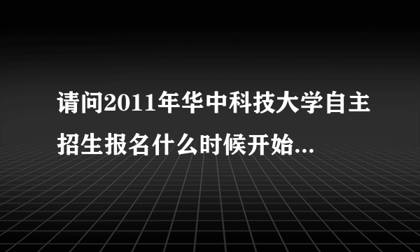 请问2011年华中科技大学自主招生报名什么时候开始啊？？还有具体步骤是什么样的？？